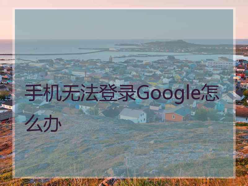 手机无法登录Google怎么办