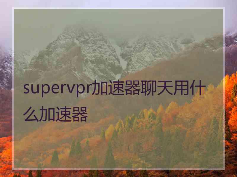 supervpr加速器聊天用什么加速器