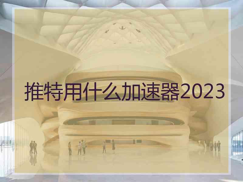 推特用什么加速器2023