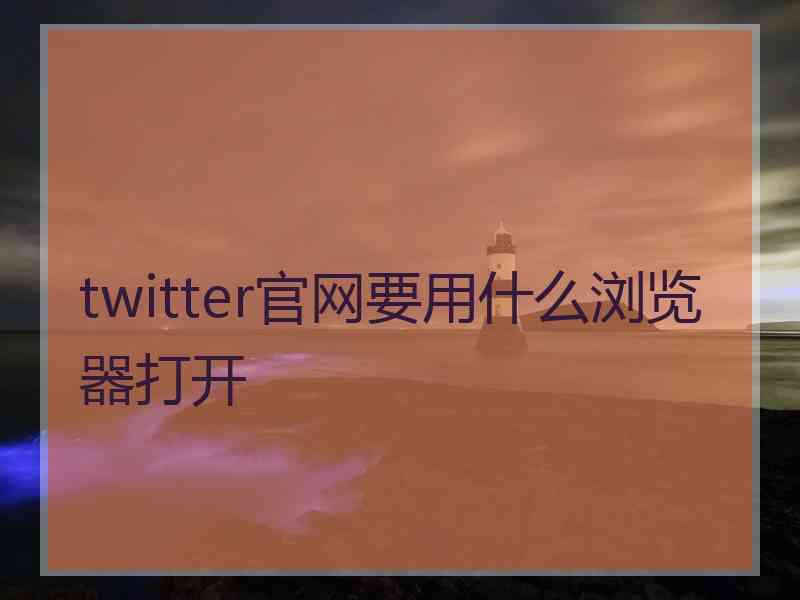 twitter官网要用什么浏览器打开