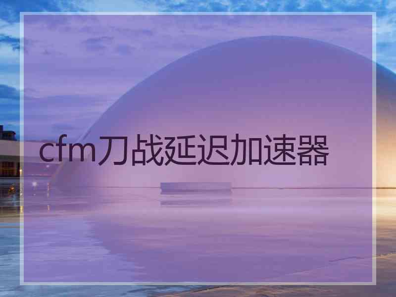 cfm刀战延迟加速器