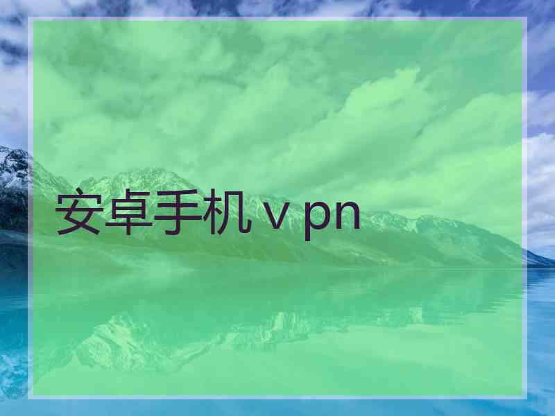 安卓手机ⅴpn