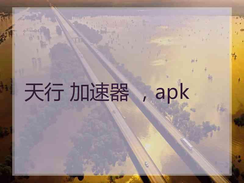 天行 加速器 ，apk